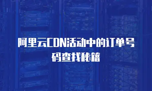 阿里云CDN活动中的订单号码查找秘籍