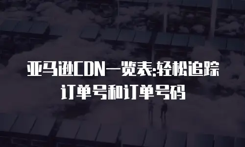 亚马逊CDN一览表:轻松追踪订单号和订单号码