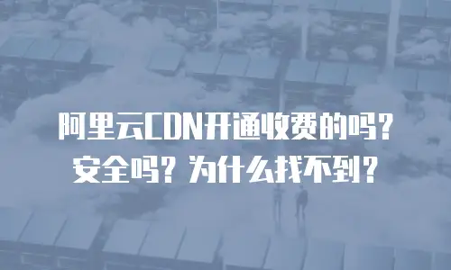 阿里云CDN开通收费的吗？安全吗？为什么找不到？