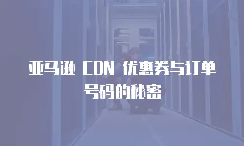 亚马逊 CDN 优惠券与订单号码的秘密