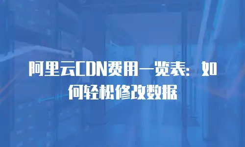 阿里云CDN费用一览表：如何轻松修改数据