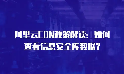 阿里云CDN政策解读：如何查看信息安全库数据？