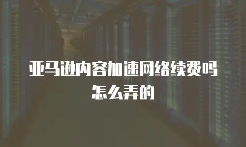 亚马逊内容加速网络续费吗怎么弄的
