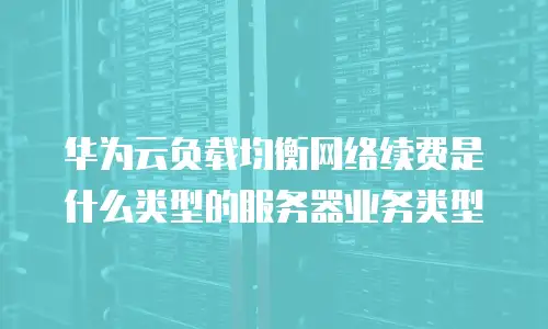 华为云负载均衡网络续费是什么类型的服务器业务类型