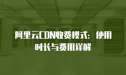 阿里云CDN收费模式：使用时长与费用详解
