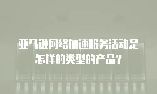 亚马逊网络加速服务活动是怎样的类型的产品？