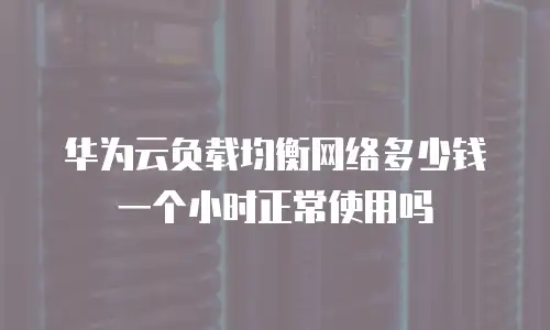 华为云负载均衡网络多少钱一个小时正常使用吗