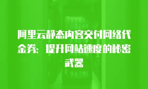 阿里云静态内容交付网络代金券：提升网站速度的秘密武器
