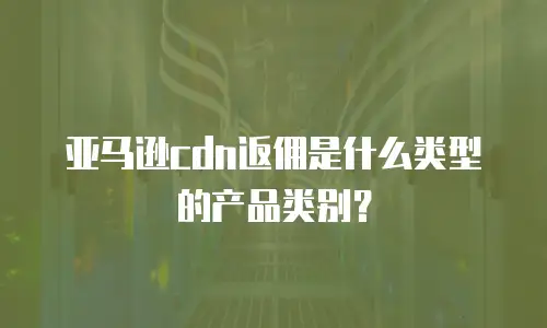 亚马逊cdn返佣是什么类型的产品类别？
