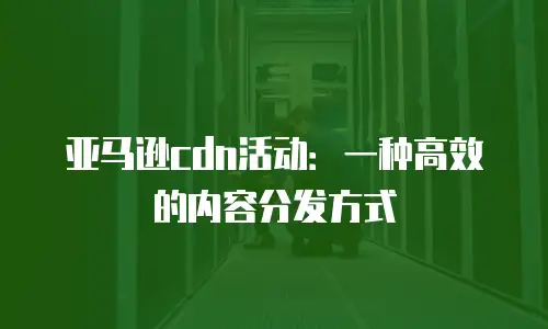 亚马逊cdn活动：一种高效的内容分发方式