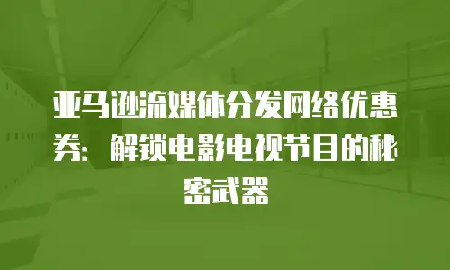亚马逊流媒体分发网络优惠券：解锁电影电视节目的秘密武器