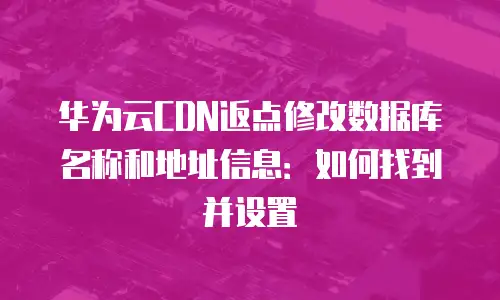华为云CDN返点修改数据库名称和地址信息：如何找到并设置