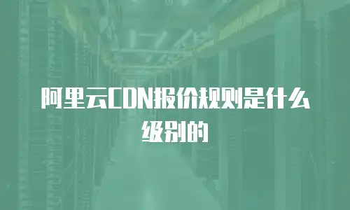 阿里云CDN报价规则是什么级别的
