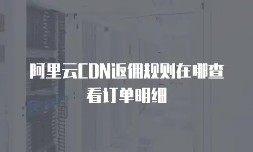 阿里云CDN返佣规则在哪查看订单明细