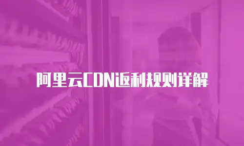 阿里云CDN返利规则详解