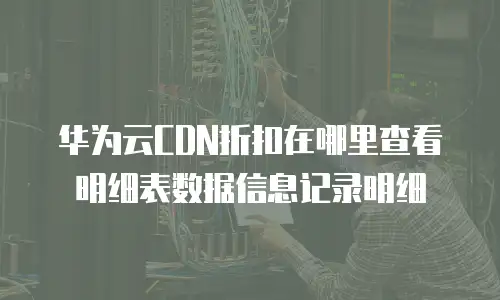华为云CDN折扣在哪里查看明细表数据信息记录明细