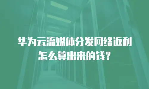 华为云流媒体分发网络返利怎么算出来的钱？