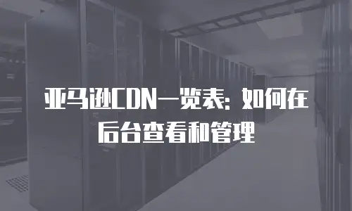 亚马逊CDN一览表: 如何在后台查看和管理