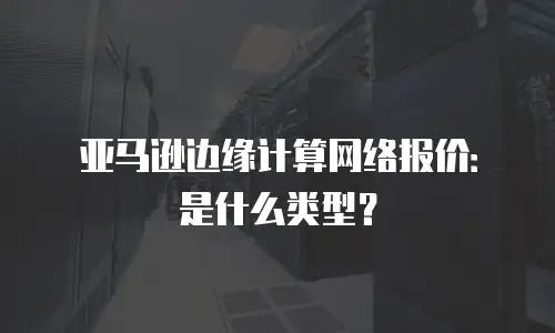 亚马逊边缘计算网络报价：是什么类型？
