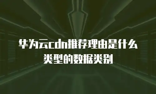 华为云cdn推荐理由是什么类型的数据类别