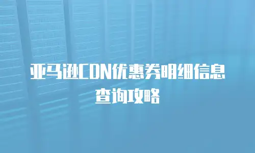 亚马逊CDN优惠券明细信息查询攻略