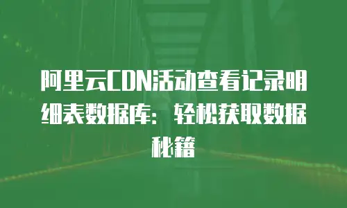 阿里云CDN活动查看记录明细表数据库：轻松获取数据秘籍