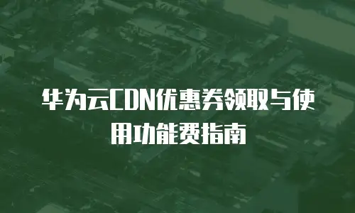 华为云CDN优惠券领取与使用功能费指南