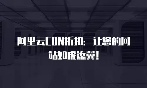 阿里云CDN折扣：让您的网站如虎添翼！
