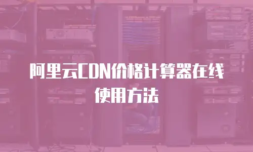 阿里云CDN价格计算器在线使用方法