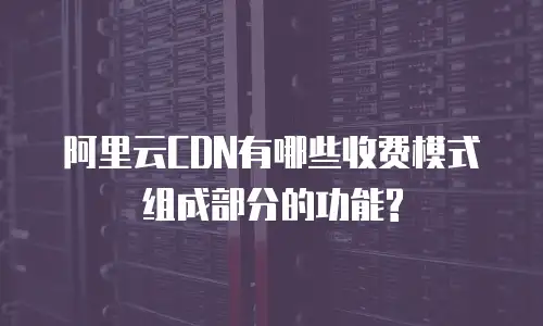 阿里云CDN有哪些收费模式组成部分的功能?
