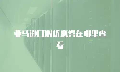 亚马逊CDN优惠券在哪里查看