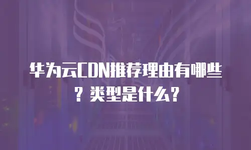 华为云CDN推荐理由有哪些？类型是什么？