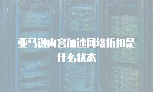 亚马逊内容加速网络折扣是什么状态