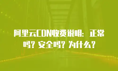 阿里云CDN收费说明：正常吗？安全吗？为什么？