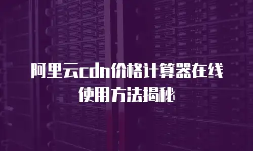 阿里云cdn价格计算器在线使用方法揭秘
