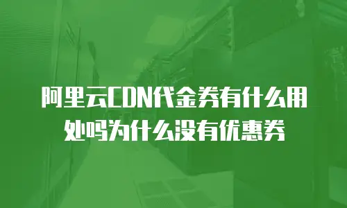 阿里云CDN代金券有什么用处吗为什么没有优惠券