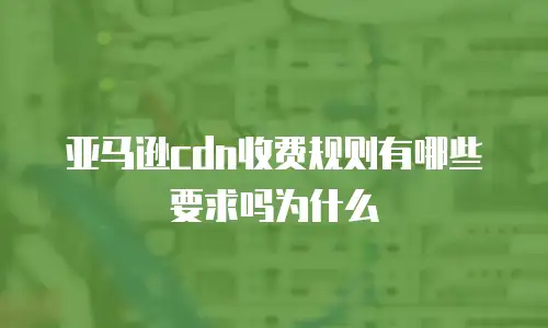亚马逊cdn收费规则有哪些要求吗为什么