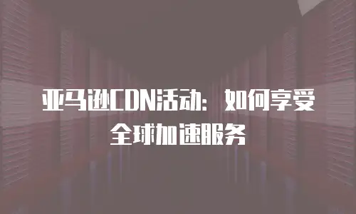亚马逊CDN活动：如何享受全球加速服务