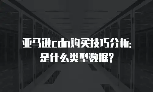 亚马逊cdn购买技巧分析: 是什么类型数据?