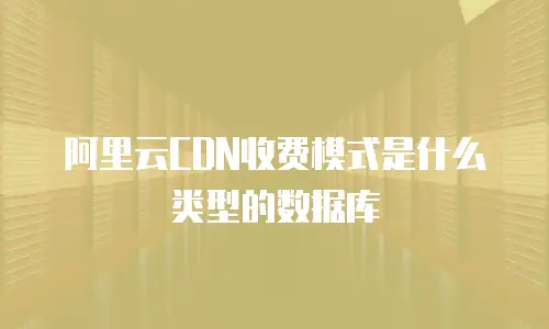 阿里云CDN收费模式是什么类型的数据库