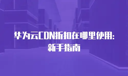 华为云CDN折扣在哪里使用：新手指南