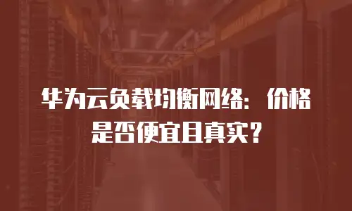 华为云负载均衡网络：价格是否便宜且真实？