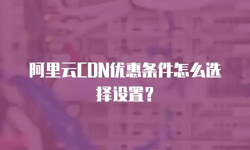 阿里云CDN优惠条件怎么选择设置？