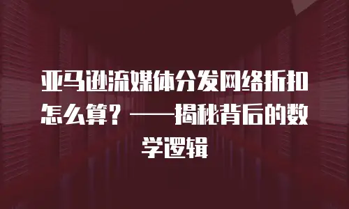 亚马逊流媒体分发网络折扣怎么算？&mdash;&mdash;揭秘背后的数学逻辑