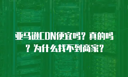 亚马逊CDN便宜吗？真的吗？为什么找不到商家？