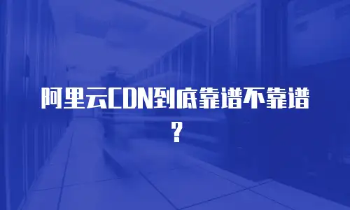 阿里云CDN到底靠谱不靠谱？