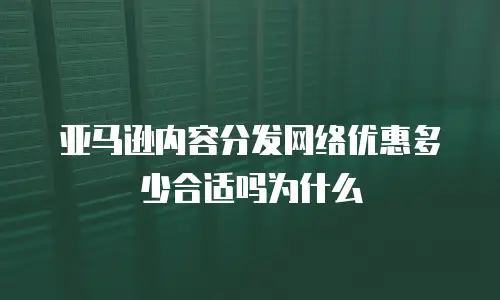 亚马逊内容分发网络优惠多少合适吗为什么