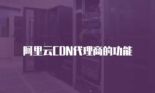 阿里云CDN代理商的功能