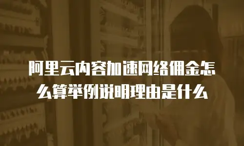 阿里云内容加速网络佣金怎么算举例说明理由是什么