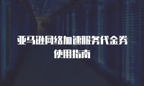 亚马逊网络加速服务代金券使用指南
